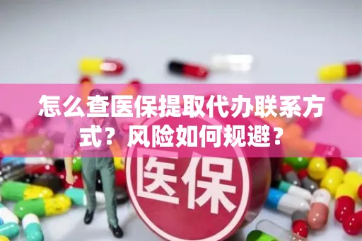 怎么查医保提取代办联系方式？风险如何规避？